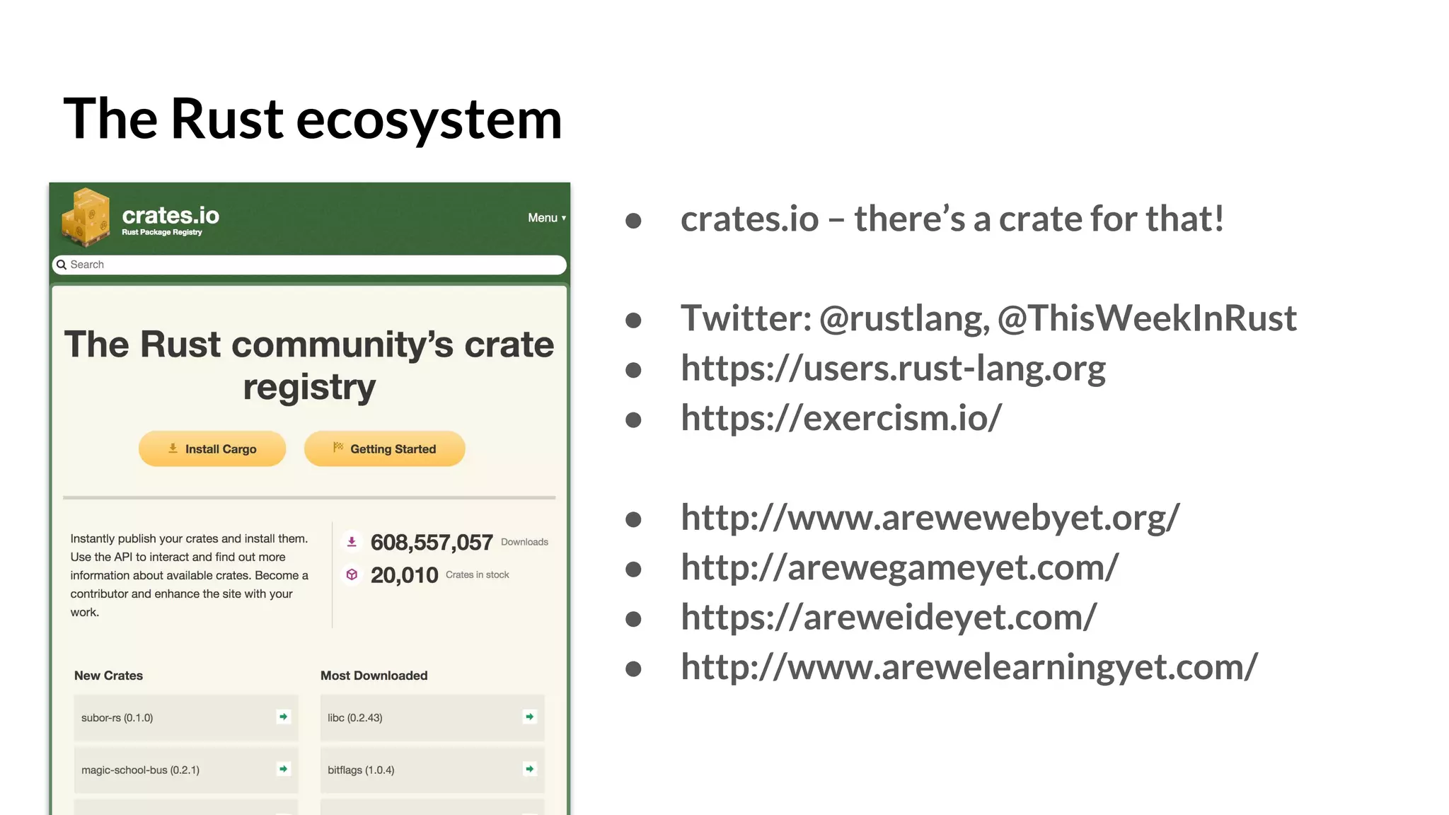 The Rust ecosystem
● crates.io – there’s a crate for that!
● Twitter: @rustlang, @ThisWeekInRust
● https://users.rust-lang.org
● https://exercism.io/
● http://www.arewewebyet.org/
● http://arewegameyet.com/
● https://areweideyet.com/
● http://www.arewelearningyet.com/
 