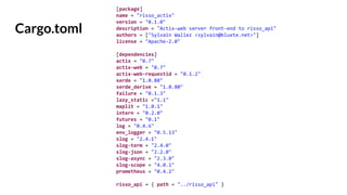 Cargo.toml
[package]
name = "risso_actix"
version = "0.1.0"
description = "Actix-web server front-end to risso_api"
authors = ["Sylvain Wallez <sylvain@bluxte.net>"]
license = "Apache-2.0"
[dependencies]
actix = "0.7"
actix-web = "0.7"
actix-web-requestid = "0.1.2"
serde = "1.0.80"
serde_derive = "1.0.80"
failure = "0.1.3"
lazy_static ="1.1"
maplit = "1.0.1"
intern = "0.2.0"
futures = "0.1"
log = "0.4.6"
env_logger = "0.5.13"
slog = "2.4.1"
slog-term = "2.4.0"
slog-json = "2.2.0"
slog-async = "2.3.0"
slog-scope = "4.0.1"
prometheus = "0.4.2"
risso_api = { path = "../risso_api" }
 