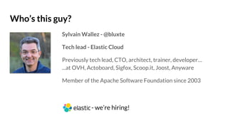 Who’s this guy?
Sylvain Wallez - @bluxte
Tech lead - Elastic Cloud
Previously tech lead, CTO, architect, trainer, developer…
...at OVH, Actoboard, Sigfox, Scoop.it, Joost, Anyware
Member of the Apache Software Foundation since 2003
- we’re hiring!
 