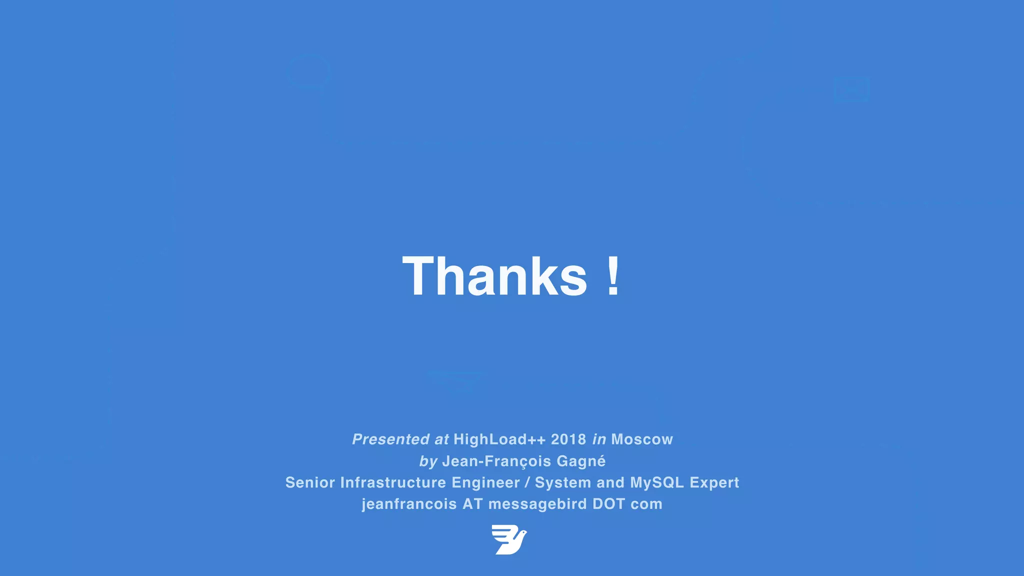 Thanks !
Presented at HighLoad++ 2018 in Moscow
by Jean-François Gagné
Senior Infrastructure Engineer / System and MySQL Expert
jeanfrancois AT messagebird DOT com
 
