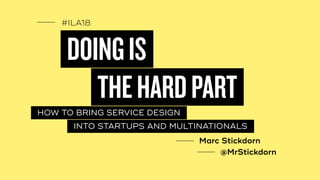 #ILA18
DOINGIS
HOW TO BRING SERVICE DESIGN
THEHARDPART
INTO STARTUPS AND MULTINATIONALS
Marc Stickdorn
@MrStickdorn
 