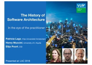 Patricia Lago
Patricia Lago, Vrije Universiteit Amsterdam
Henry Muccini, University of L’Aquila
Eltjo Poort, CGI
Presented at: LAC 2018
The History of
Software Architecture
In the eye of the practitioner
 