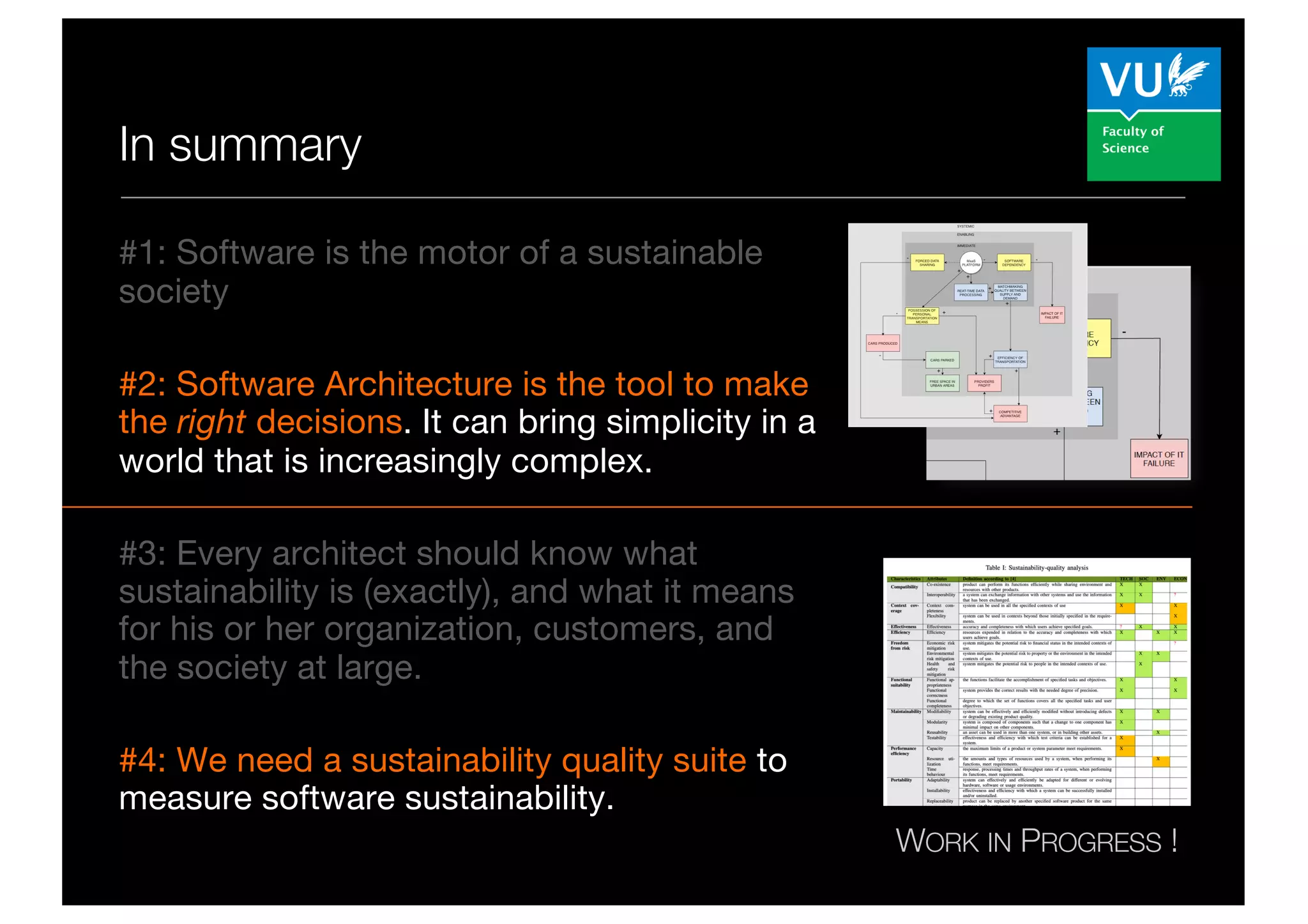 In summary
#1: Software is the motor of a sustainable
society
#2: Software Architecture is the tool to make
the right decisions. It can bring simplicity in a
world that is increasingly complex.
#3: Every architect should know what
sustainability is (exactly), and what it means
for his or her organization, customers, and
the society at large.
#4: We need a sustainability quality suite to
measure software sustainability.
WORK IN PROGRESS !
 
