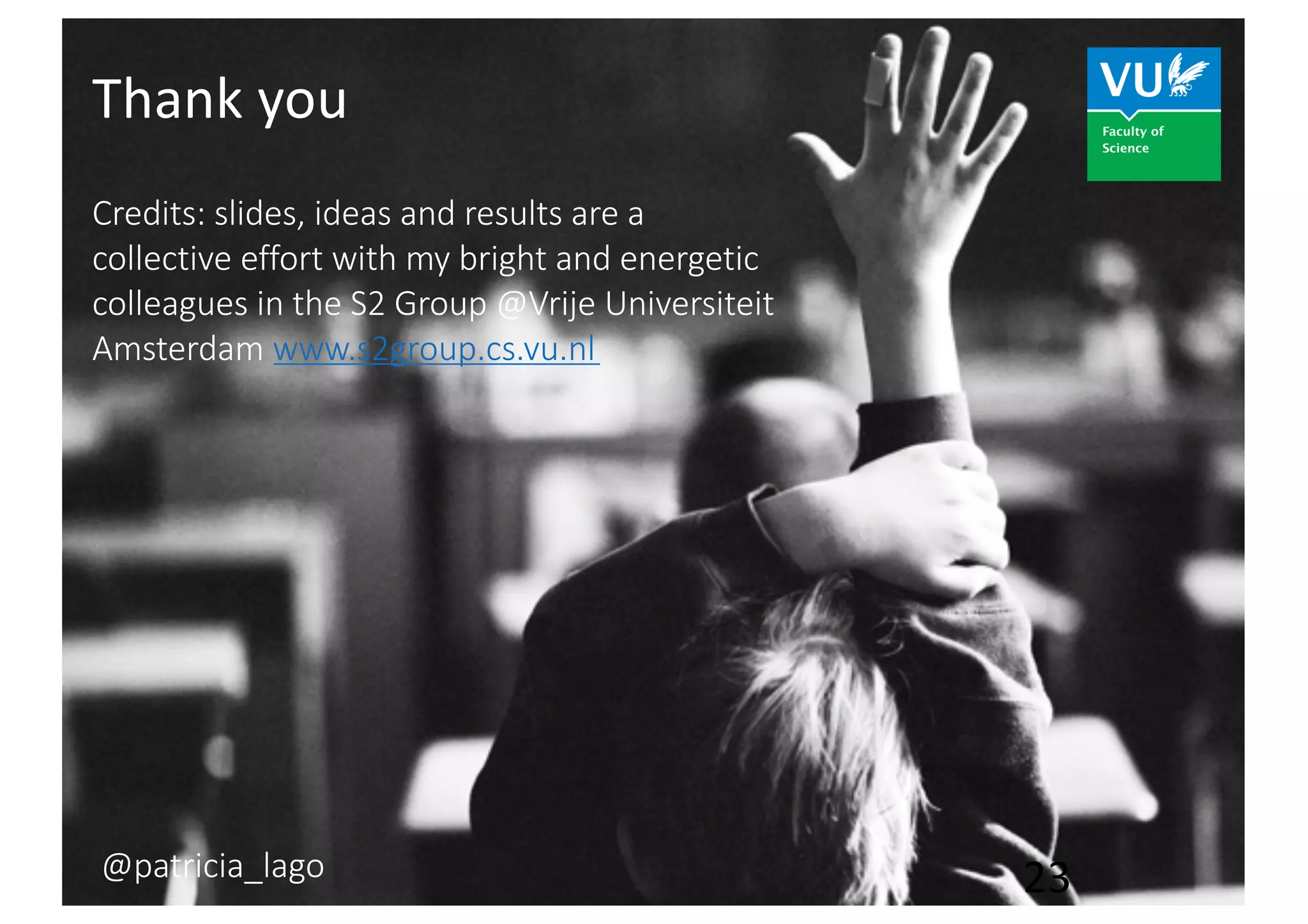 Thank you
23@patricia_lago
Credits: slides, ideas and results are a
collective effort with my bright and energetic
colleagues in the S2 Group @Vrije Universiteit
Amsterdam www.s2group.cs.vu.nl
 