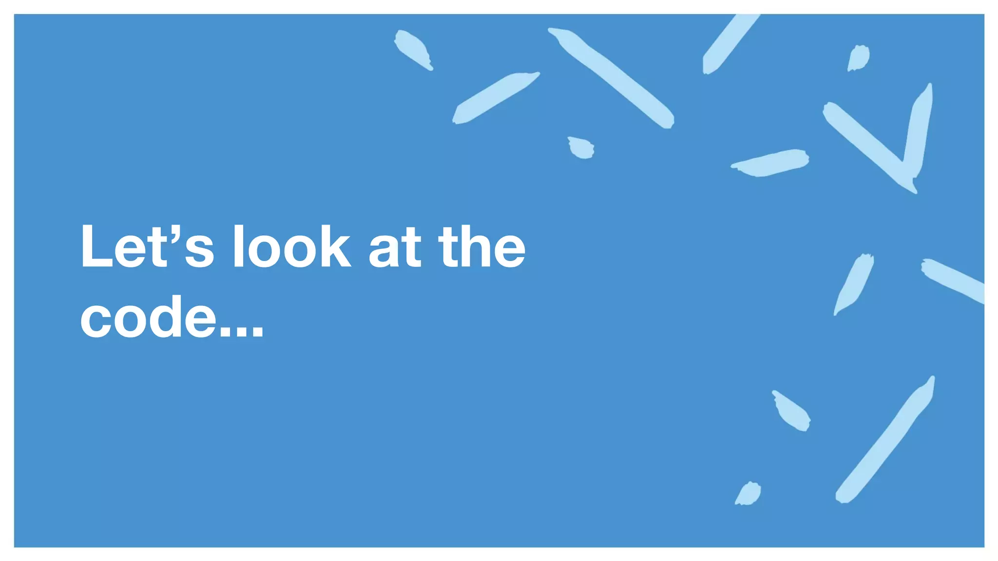 Let’s look at the
code...
 