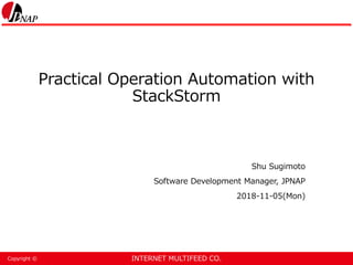 INTERNET MULTIFEED CO.Copyright ©
Practical Operation Automation with
StackStorm
Shu Sugimoto
Software Development Manager, JPNAP
2018-11-05(Mon)
 