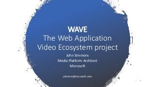 WAVE
The Web Application
Video Ecosystem project
John Simmons
Media Platform Architect
Microsoft
johnsim@microsoft.com
 