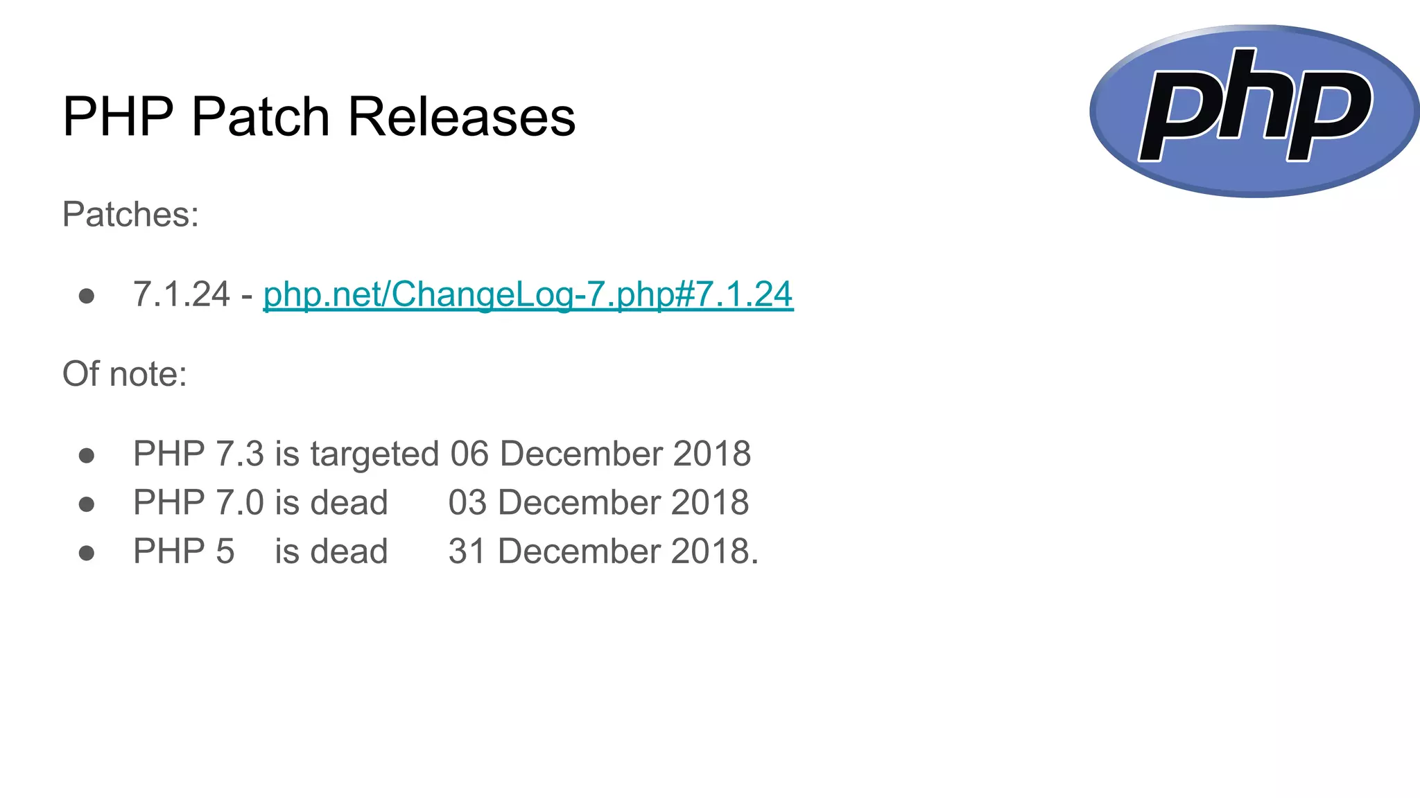 PHP Patch Releases
Patches:
● 7.1.24 - php.net/ChangeLog-7.php#7.1.24
Of note:
● PHP 7.3 is targeted 06 December 2018
● PHP 7.0 is dead 03 December 2018
● PHP 5 is dead 31 December 2018.
 