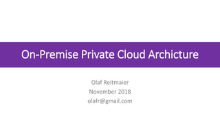 On-Premise Private Cloud Archicture
Olaf Reitmaier
November 2018
olafr@gmail.com
 