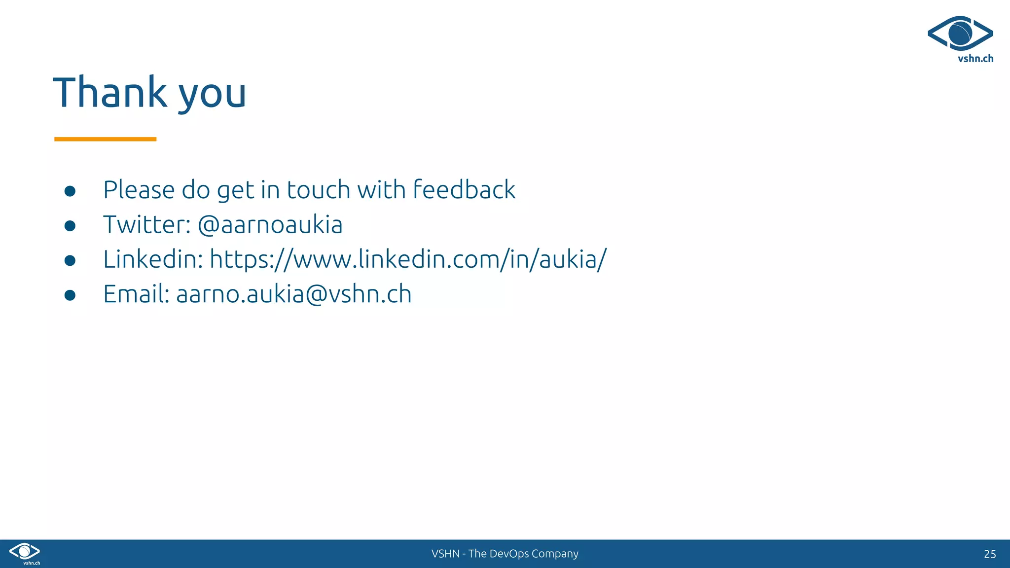 VSHN - The DevOps Company
● Please do get in touch with feedback
● Twitter: @aarnoaukia
● Linkedin: https://www.linkedin.com/in/aukia/
● Email: aarno.aukia@vshn.ch
2525
Thank you
 