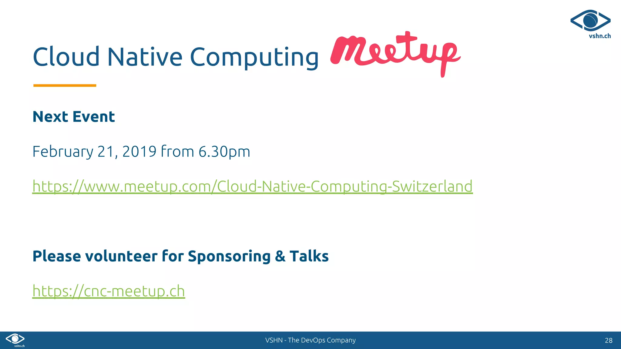 VSHN - The DevOps Company
Next Event
February 21, 2019 from 6.30pm
https://www.meetup.com/Cloud-Native-Computing-Switzerland
Please volunteer for Sponsoring & Talks
https://cnc-meetup.ch
2828
Cloud Native Computing
 