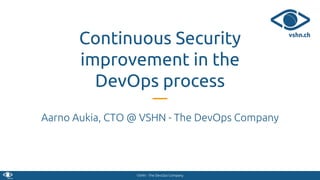 VSHN - The DevOps Company
Continuous Security
improvement in the
DevOps process
Aarno Aukia, CTO @ VSHN - The DevOps Company
 