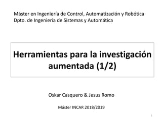 Máster en Ingeniería de Control, Automatización y Robótica
Dpto. de Ingeniería de Sistemas y Automática
Herramientas para la investigación
aumentada (1/2)
Oskar Casquero & Jesus Romo
Máster INCAR 2018/2019
1
 