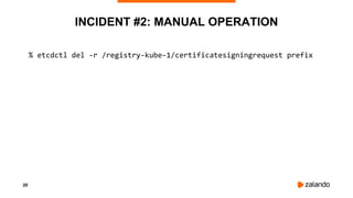 20
INCIDENT #2: MANUAL OPERATION
% etcdctl del -r /registry-kube-1/certificatesigningrequest prefix
 