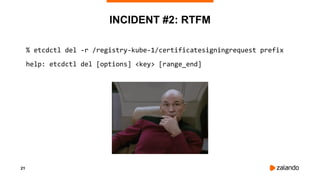 21
INCIDENT #2: RTFM
% etcdctl del -r /registry-kube-1/certificatesigningrequest prefix
help: etcdctl del [options] <key> [range_end]
 