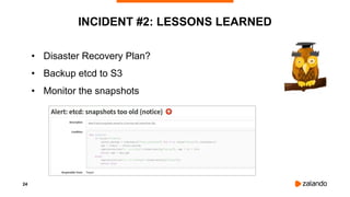 24
INCIDENT #2: LESSONS LEARNED
• Disaster Recovery Plan?
• Backup etcd to S3
• Monitor the snapshots
 