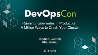 Running Kubernetes in Production:
A Million Ways to Crash Your Cluster
HENNING JACOBS
@try_except_
2018-12-05
 