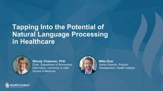 Tapping Into the Potential of
Natural Language Processing
in Healthcare
Wendy Chapman, PhD
Chair, Department of Biomedical
Informatics, University of Utah
School of Medicine
Mike Dow
Senior Director, Product
Development, Health Catalyst
 