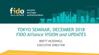 All Rights Reserved | FIDO Alliance | Copyright 20171
TOKYO SEMINAR, DECEMBER 2018
FIDO Alliance VISION and UPDATES
BRETT MCDOWELL
EXECUTIVE DIRECTOR
 