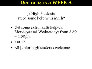Jr High Students:
Need some help with Math?
• Get some extra math help on
Mondays and Wednesdays from 3:30
– 4:30pm
• Rm 13
• All junior high students welcome
Dec 10-14 is a WEEK A
 