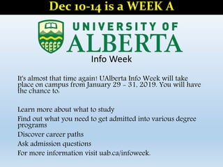Info Week
It's almost that time again! UAlberta Info Week will take
place on campus from January 29 - 31, 2019. You will have
the chance to:
Learn more about what to study
Find out what you need to get admitted into various degree
programs
Discover career paths
Ask admission questions
For more information visit uab.ca/infoweek.
Dec 10-14 is a WEEK A
 