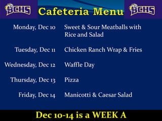 Monday, Dec 10 Sweet & Sour Meatballs with
Rice and Salad
Tuesday, Dec 11 Chicken Ranch Wrap & Fries
Wednesday, Dec 12 Waffle Day
Thursday, Dec 13 Pizza
Friday, Dec 14 Manicotti & Caesar Salad
Dec 10-14 is a WEEK A
 