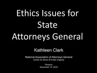 Ethics Issues for
State
Attorneys General
Kathleen Clark
National Association of Attorneys General
Center for Ethics & Public Integrity
Phoenix
December 12, 2018
 