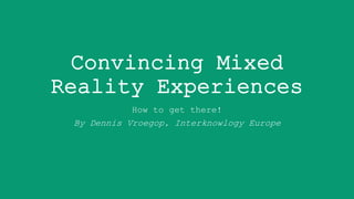 Convincing Mixed
Reality Experiences
How to get there!
By Dennis Vroegop, Interknowlogy Europe
 