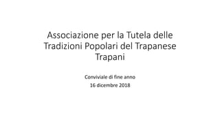 Associazione per la Tutela delle
Tradizioni Popolari del Trapanese
Trapani
Conviviale di fine anno
16 dicembre 2018
 