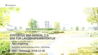 STATSBYGG BIM-MANUAL 2.0
BIM FOR LANDSKAPSARKITEKTUR
• Åge Langedrag
• Multiconsult, Metode og Verktøy, M.Arch. / BIM Strateg
• Oslo – Statsbygg, 2018-12-18
 