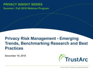 © 2018 TrustArc Inc Proprietary and Confidential Information
PRIVACY INSIGHT SERIES
Summer / Fall 2018 Webinar Program
PRIVACY INSIGHT SERIES
Privacy Risk Management - Emerging
Trends, Benchmarking Research and Best
Practices
December 19, 2018
 