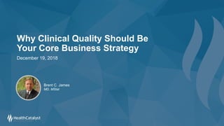 Why Clinical Quality Should Be
Your Core Business Strategy
December 19, 2018
Brent C. James
MD, MStat
 