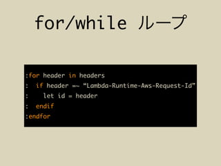 for/while
:for header in headers
: if header =~ “Lambda-Runtime-Aws-Request-Id”
: let id = header
: endif
:endfor
 