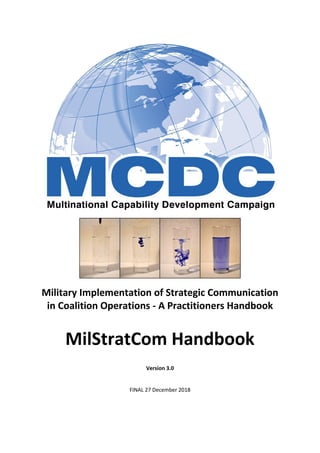 Military Implementation of Strategic Communication
in Coalition Operations - A Practitioners Handbook
MilStratCom Handbook
Version 3.0
FINAL 27 December 2018
 