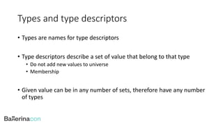 Types and type descriptors
• Types are names for type descriptors
• Type descriptors describe a set of value that belong to that type
• Do not add new values to universe
• Membership
• Given value can be in any number of sets, therefore have any number
of types
 