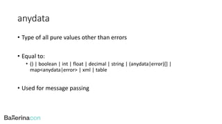 anydata
• Type of all pure values other than errors
• Equal to:
• () | boolean | int | float | decimal | string | (anydata|error)[] |
map<anydata|error> | xml | table
• Used for message passing
 
