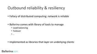 Outbound reliability & resiliency
• Fallacy of distributed computing: network is reliable
• Ballerina comes with library of tools to manage
• Load balancing
• Failover
• ..
• Implemented as libraries that layer on underlying clients
 
