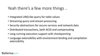 Yeah there’s a few more things ..
• Integrated LINQ-like query for table values
• Streaming query and stream processing
• Security abstractions for secure services and network data
• Distributed transactions, both ACID and compensating
• Long running execution support with checkpointing
• Language extensibility with environment binding and compilation
extensibility
 