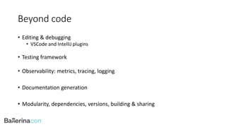 Beyond code
• Editing & debugging
• VSCode and IntelliJ plugins
• Testing framework
• Observability: metrics, tracing, logging
• Documentation generation
• Modularity, dependencies, versions, building & sharing
 