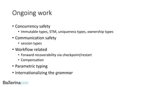 Ongoing work
• Concurrency safety
• Immutable types, STM, uniqueness types, ownership types
• Communication safety
• session types
• Workflow related
• Forward recoverability via checkpoint/restart
• Compensation
• Parametric typing
• Internationalizing the grammar
 