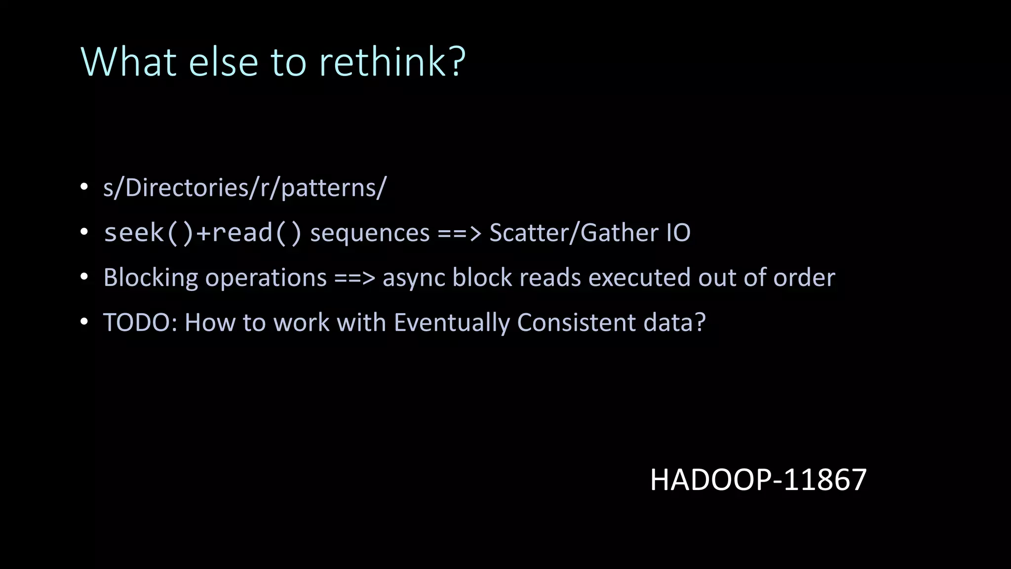 What else to rethink?
• s/Directories/r/patterns/
• seek()+read() sequences ==> Scatter/Gather IO
• Blocking operations ==> async block reads executed out of order
• TODO: How to work with Eventually Consistent data?
HADOOP-11867
 