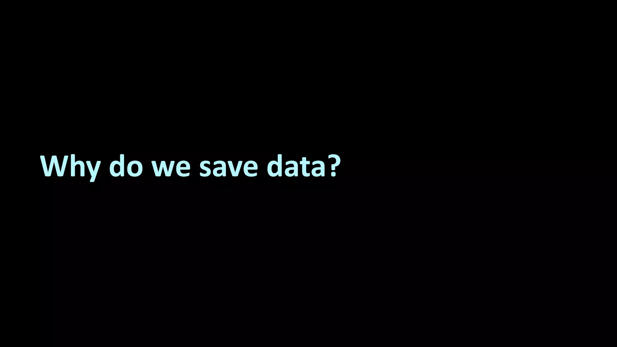 Why do we save data?
 