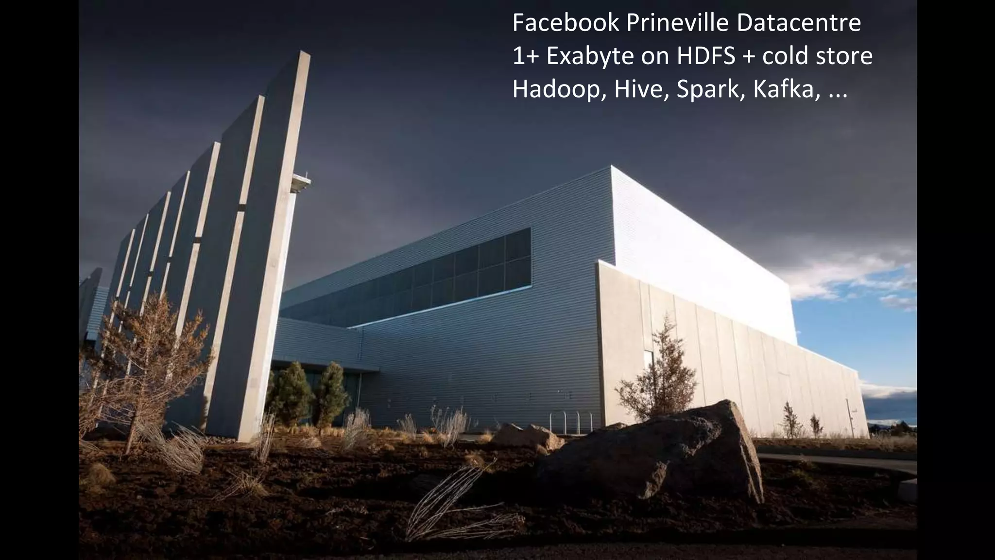 Facebook Prineville Datacentre
1+ Exabyte on HDFS + cold store
Hadoop, Hive, Spark, Kafka, ...
 