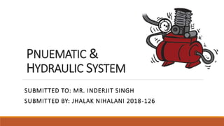 PNUEMATIC &
HYDRAULIC SYSTEM
SUBMITTED TO: MR. INDERJIT SINGH
SUBMITTED BY: JHALAK NIHALANI 2018-126
 