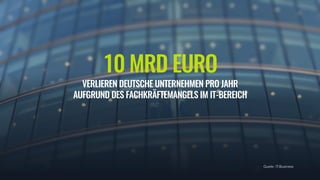 10 MRD EURO
VERLIEREN DEUTSCHE UNTERNEHMEN PRO JAHR 
AUFGRUND DES FACHKRÄFTEMANGELS IM IT-BEREICH
Quelle: IT-Business
 