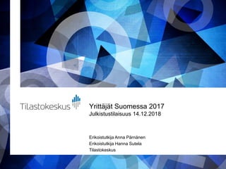 Yrittäjät Suomessa 2017
Julkistustilaisuus 14.12.2018
Erikoistutkija Anna Pärnänen
Erikoistutkija Hanna Sutela
Tilastokeskus
 