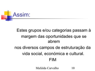 Mafalda Carvalho 10
Assim:
Estes grupos e/ou categorias passam à
margem das oportunidades que se
abrem
nos diversos campos de estruturação da
vida social, económica e cultural.
FIM
 