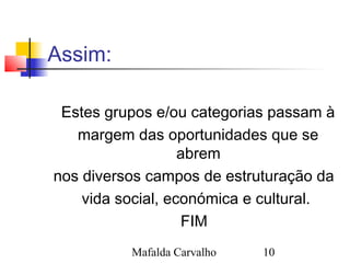 Mafalda Carvalho 10
Assim:
Estes grupos e/ou categorias passam à
margem das oportunidades que se
abrem
nos diversos campos...
