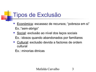 Mafalda Carvalho 3
Tipos de Exclusão
 Económica: escassez de recursos; “pobreza em si”
Ex.:”sem-abrigo”
 Social: exclusã...
