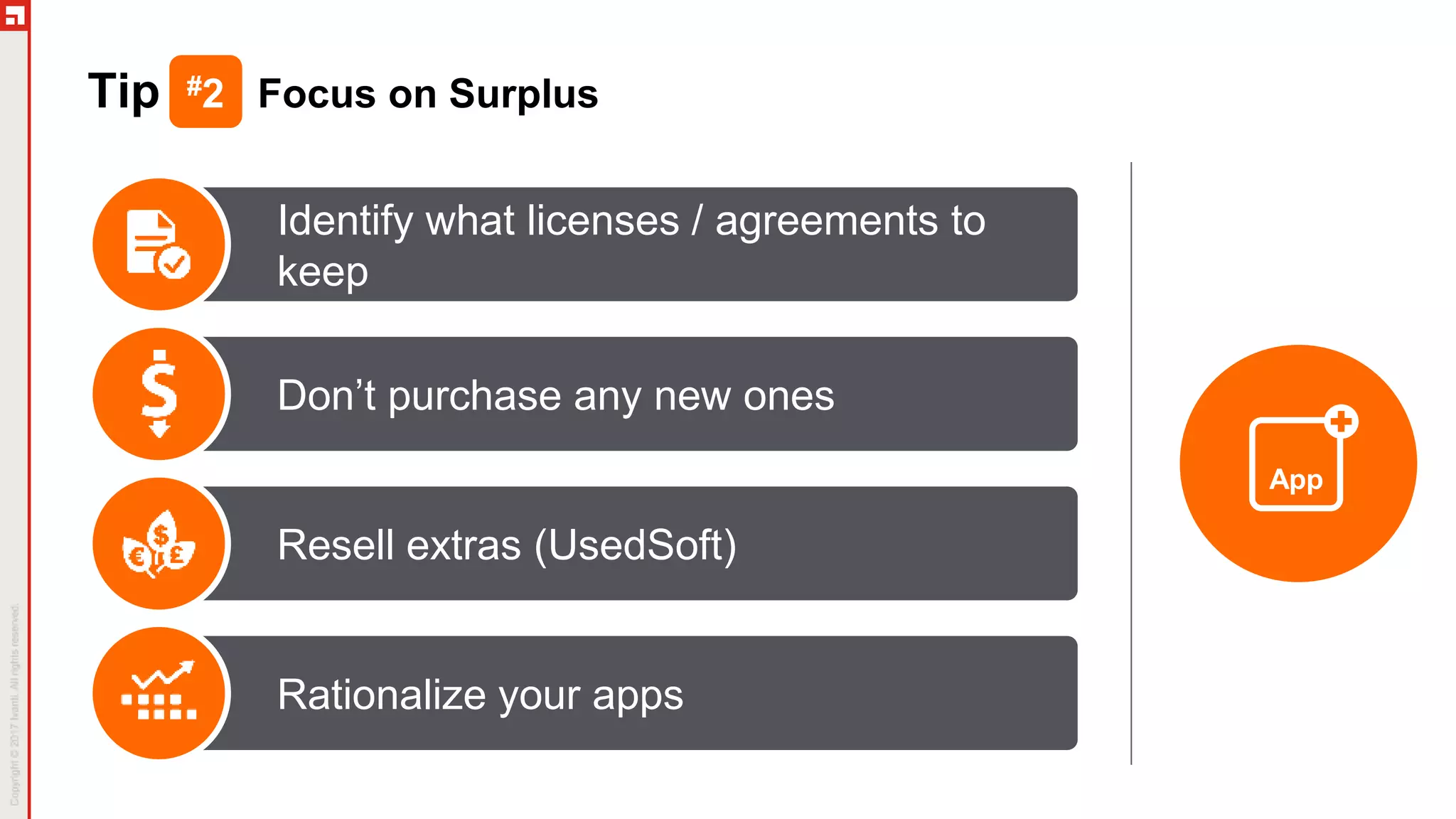 Tip #2 Focus on Surplus
App
Identify what licenses / agreements to
keep
Don’t purchase any new ones
Resell extras (UsedSoft)
Rationalize your apps
 